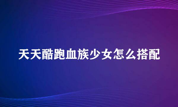 天天酷跑血族少女怎么搭配