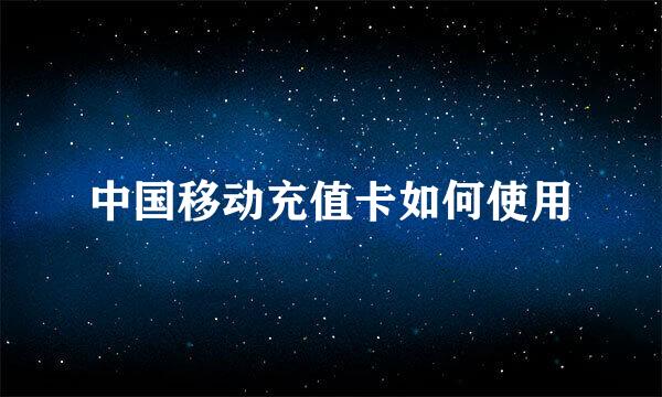 中国移动充值卡如何使用
