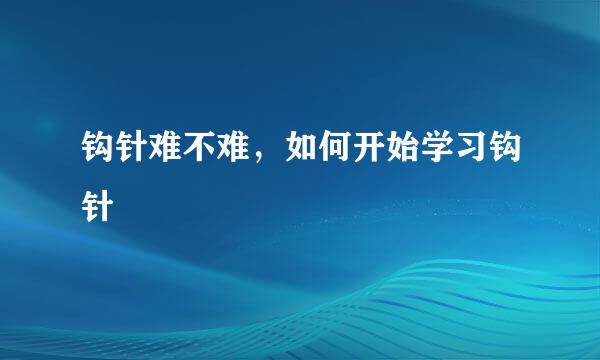钩针难不难，如何开始学习钩针