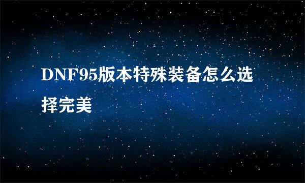 DNF95版本特殊装备怎么选择完美
