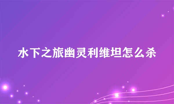 水下之旅幽灵利维坦怎么杀