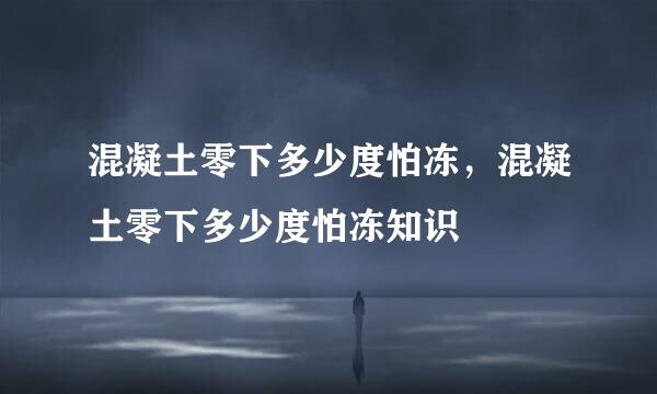 混凝土零下多少度怕冻，混凝土零下多少度怕冻知识