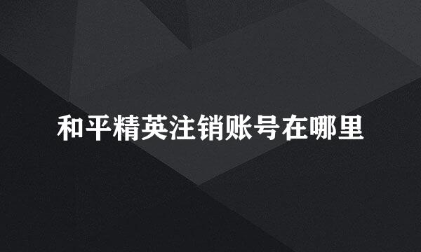 和平精英注销账号在哪里