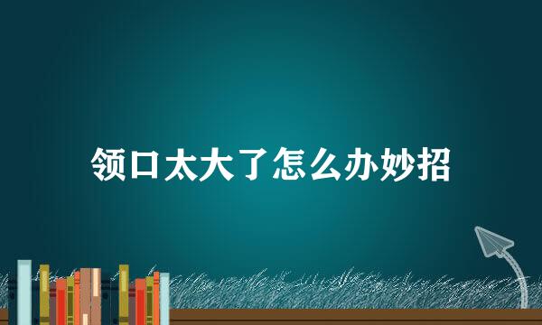 领口太大了怎么办妙招
