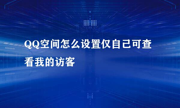 QQ空间怎么设置仅自己可查看我的访客