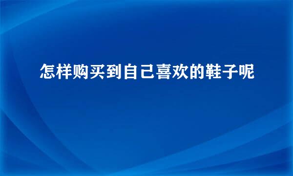 怎样购买到自己喜欢的鞋子呢