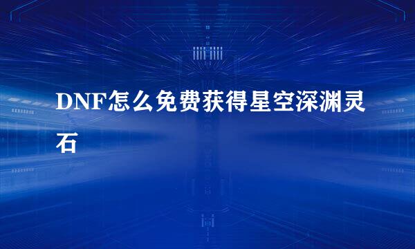 DNF怎么免费获得星空深渊灵石