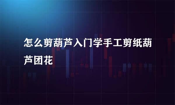 怎么剪葫芦入门学手工剪纸葫芦团花