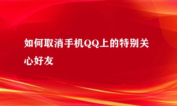 如何取消手机QQ上的特别关心好友
