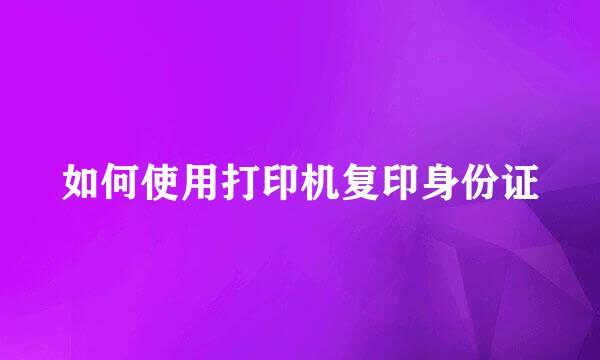 如何使用打印机复印身份证