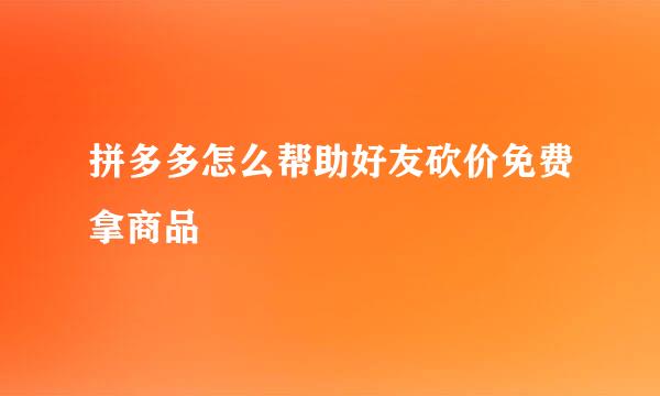 拼多多怎么帮助好友砍价免费拿商品