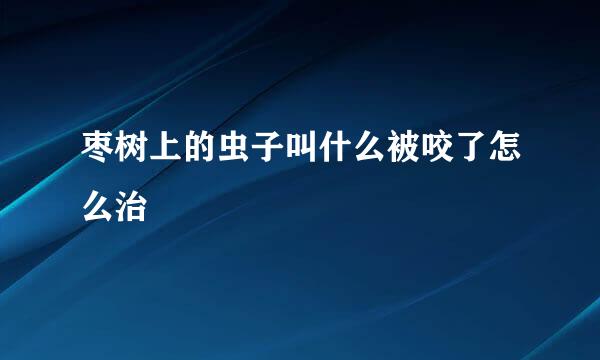 枣树上的虫子叫什么被咬了怎么治