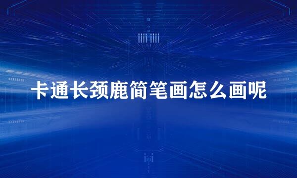 卡通长颈鹿简笔画怎么画呢