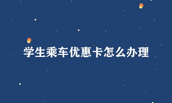 学生乘车优惠卡怎么办理