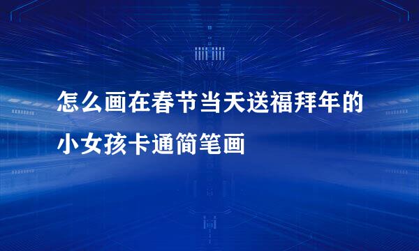 怎么画在春节当天送福拜年的小女孩卡通简笔画