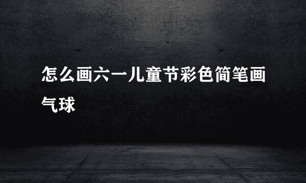 怎么画六一儿童节彩色简笔画气球