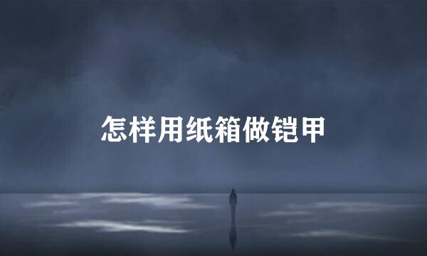 怎样用纸箱做铠甲
