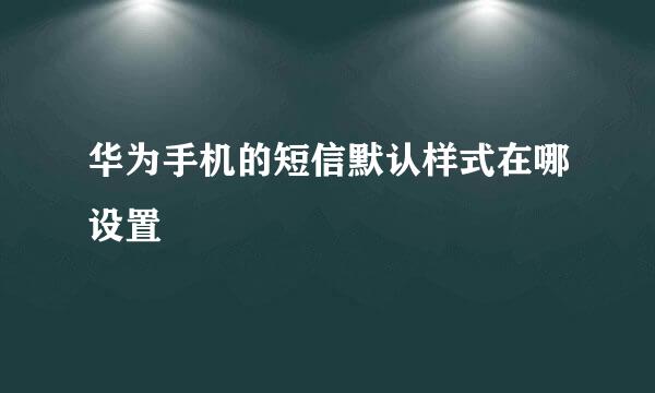华为手机的短信默认样式在哪设置