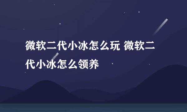 微软二代小冰怎么玩 微软二代小冰怎么领养
