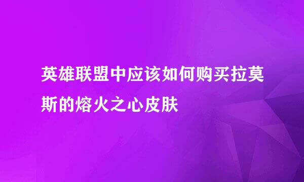 英雄联盟中应该如何购买拉莫斯的熔火之心皮肤