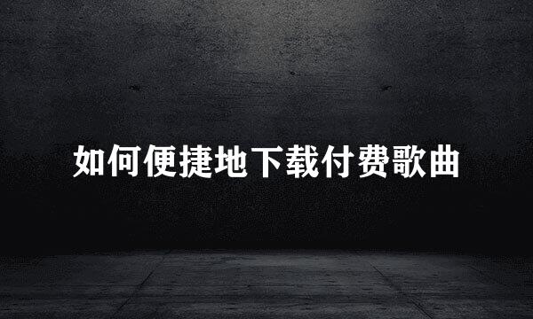 如何便捷地下载付费歌曲