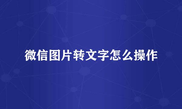 微信图片转文字怎么操作