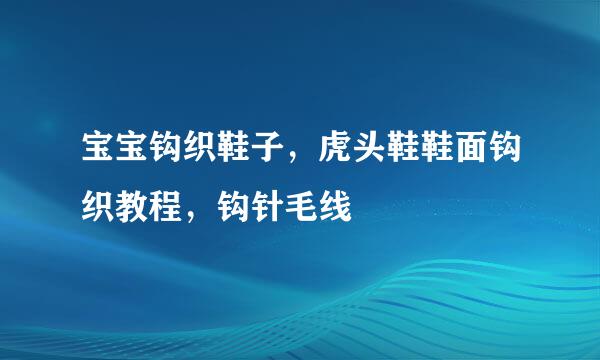 宝宝钩织鞋子，虎头鞋鞋面钩织教程，钩针毛线