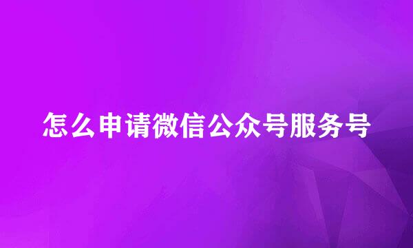怎么申请微信公众号服务号