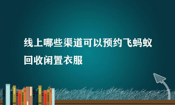 线上哪些渠道可以预约飞蚂蚁回收闲置衣服
