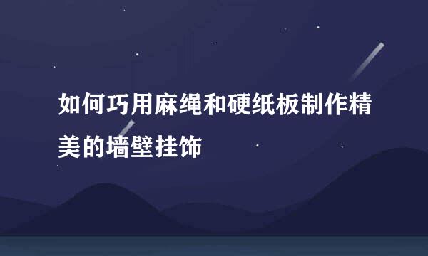 如何巧用麻绳和硬纸板制作精美的墙壁挂饰