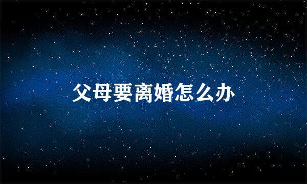 父母要离婚怎么办