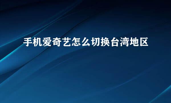 手机爱奇艺怎么切换台湾地区
