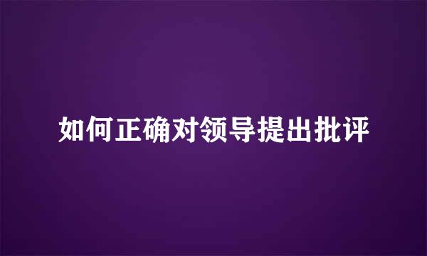如何正确对领导提出批评
