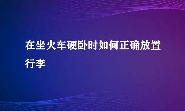 在坐火车硬卧时如何正确放置行李
