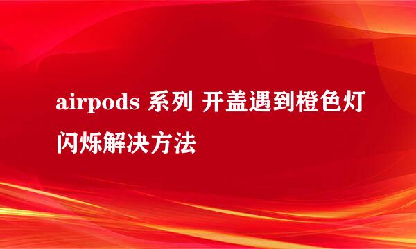 airpods 系列 开盖遇到橙色灯闪烁解决方法