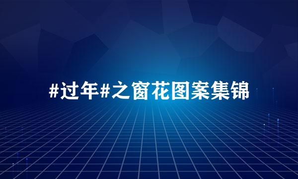 #过年#之窗花图案集锦
