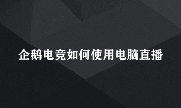 企鹅电竞如何使用电脑直播