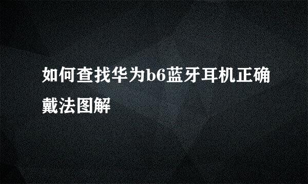 如何查找华为b6蓝牙耳机正确戴法图解