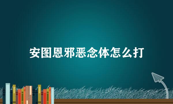 安图恩邪恶念体怎么打