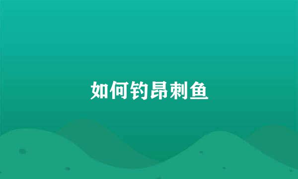 如何钓昂刺鱼