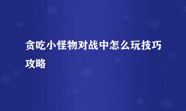 贪吃小怪物对战中怎么玩技巧攻略