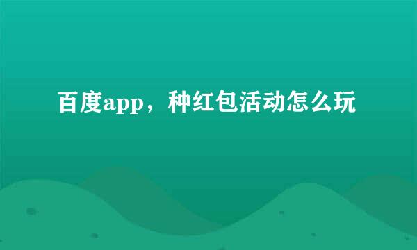 百度app，种红包活动怎么玩