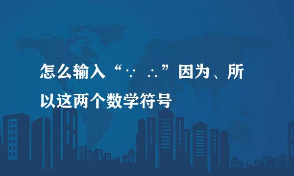 怎么输入“∵ ∴”因为、所以这两个数学符号