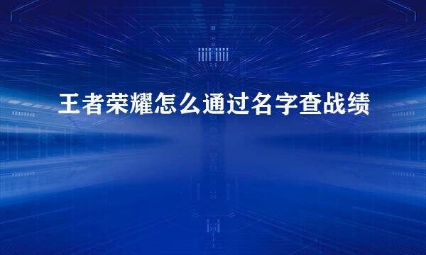 王者荣耀怎么通过名字查战绩