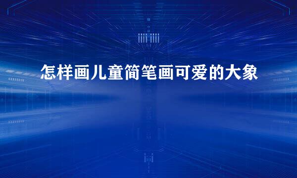 怎样画儿童简笔画可爱的大象
