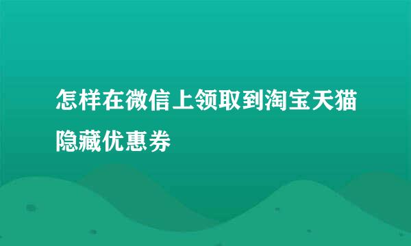 怎样在微信上领取到淘宝天猫隐藏优惠券