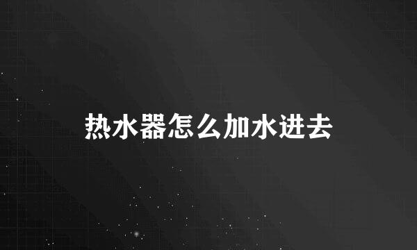 热水器怎么加水进去