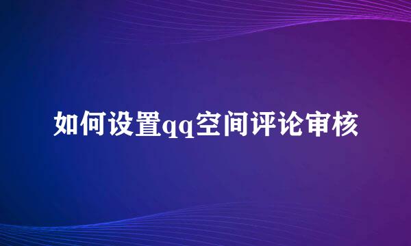 如何设置qq空间评论审核