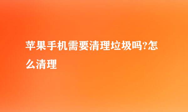 苹果手机需要清理垃圾吗?怎么清理