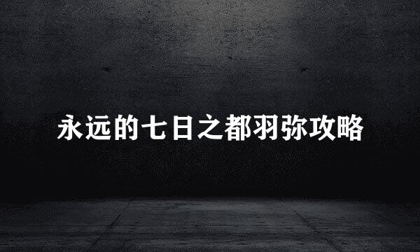 永远的七日之都羽弥攻略